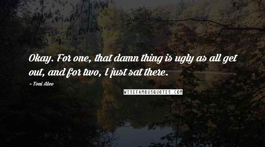 Toni Aleo Quotes: Okay. For one, that damn thing is ugly as all get out, and for two, I just sat there.