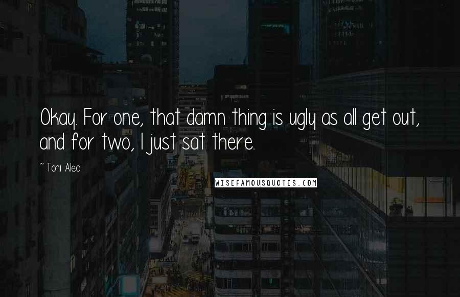 Toni Aleo Quotes: Okay. For one, that damn thing is ugly as all get out, and for two, I just sat there.