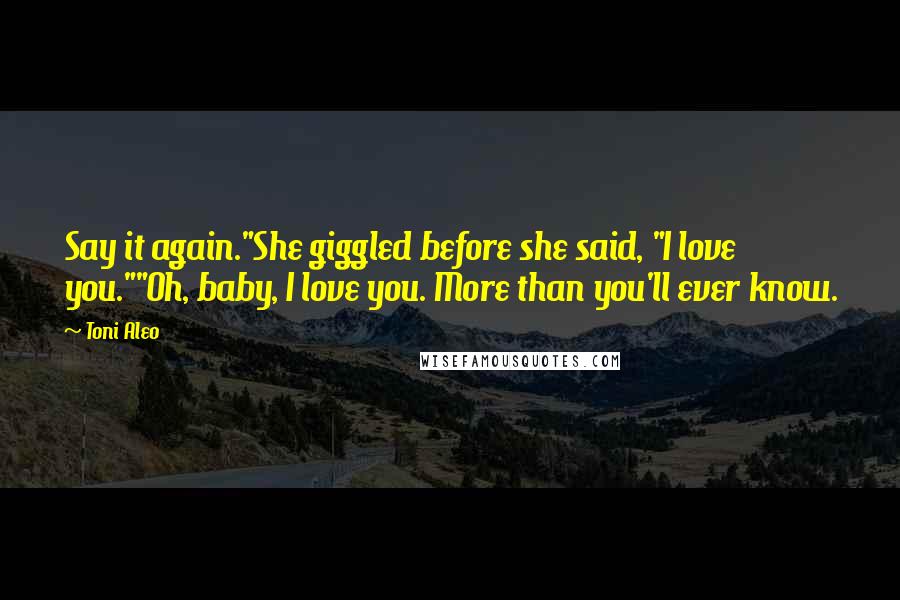 Toni Aleo Quotes: Say it again."She giggled before she said, "I love you.""Oh, baby, I love you. More than you'll ever know.