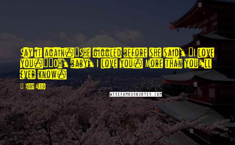 Toni Aleo Quotes: Say it again."She giggled before she said, "I love you.""Oh, baby, I love you. More than you'll ever know.