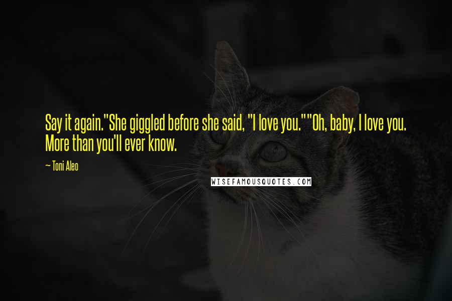 Toni Aleo Quotes: Say it again."She giggled before she said, "I love you.""Oh, baby, I love you. More than you'll ever know.