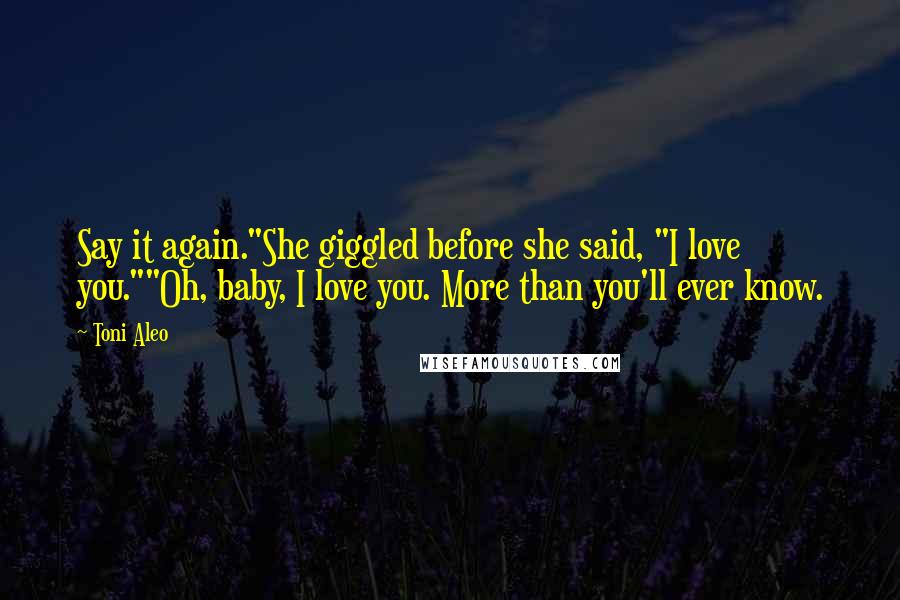 Toni Aleo Quotes: Say it again."She giggled before she said, "I love you.""Oh, baby, I love you. More than you'll ever know.