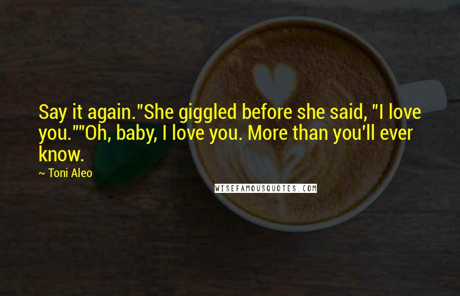 Toni Aleo Quotes: Say it again."She giggled before she said, "I love you.""Oh, baby, I love you. More than you'll ever know.