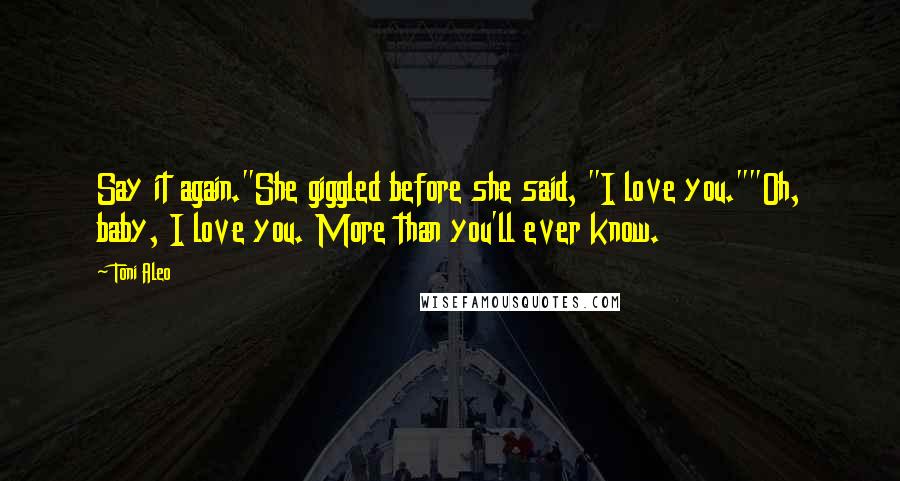 Toni Aleo Quotes: Say it again."She giggled before she said, "I love you.""Oh, baby, I love you. More than you'll ever know.