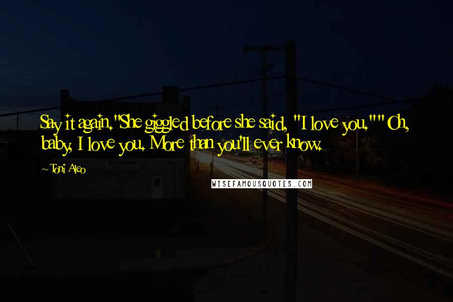 Toni Aleo Quotes: Say it again."She giggled before she said, "I love you.""Oh, baby, I love you. More than you'll ever know.