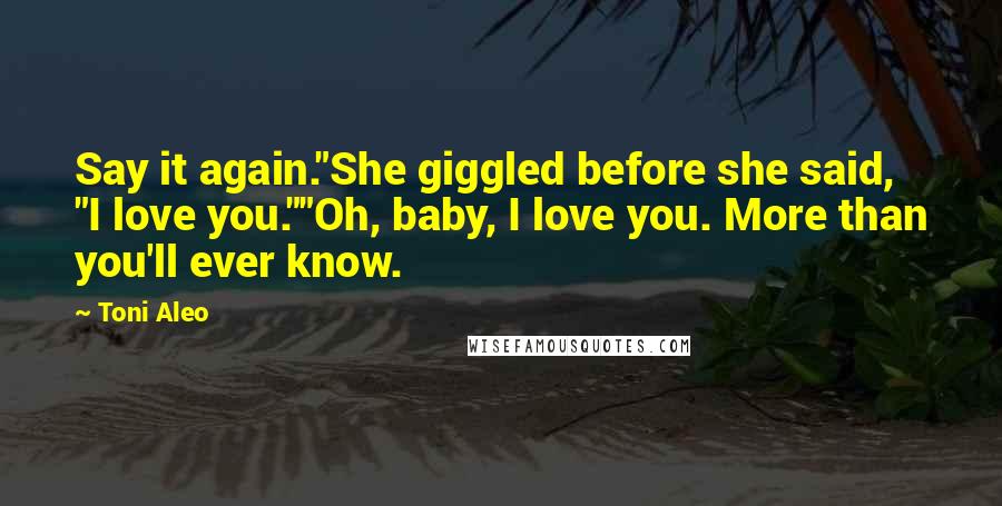 Toni Aleo Quotes: Say it again."She giggled before she said, "I love you.""Oh, baby, I love you. More than you'll ever know.