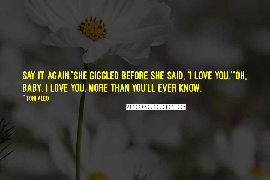 Toni Aleo Quotes: Say it again."She giggled before she said, "I love you.""Oh, baby, I love you. More than you'll ever know.