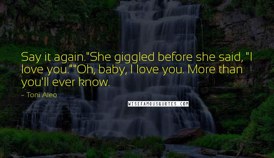 Toni Aleo Quotes: Say it again."She giggled before she said, "I love you.""Oh, baby, I love you. More than you'll ever know.