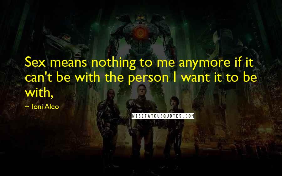 Toni Aleo Quotes: Sex means nothing to me anymore if it can't be with the person I want it to be with,