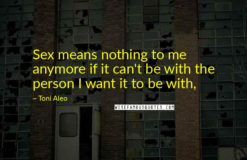 Toni Aleo Quotes: Sex means nothing to me anymore if it can't be with the person I want it to be with,