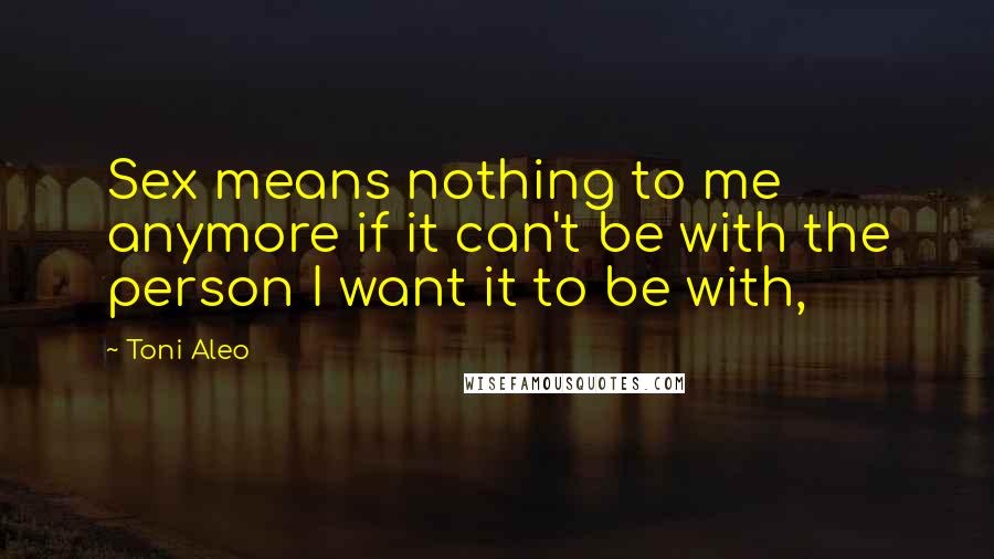 Toni Aleo Quotes: Sex means nothing to me anymore if it can't be with the person I want it to be with,