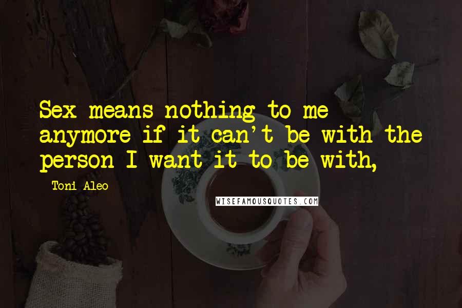 Toni Aleo Quotes: Sex means nothing to me anymore if it can't be with the person I want it to be with,