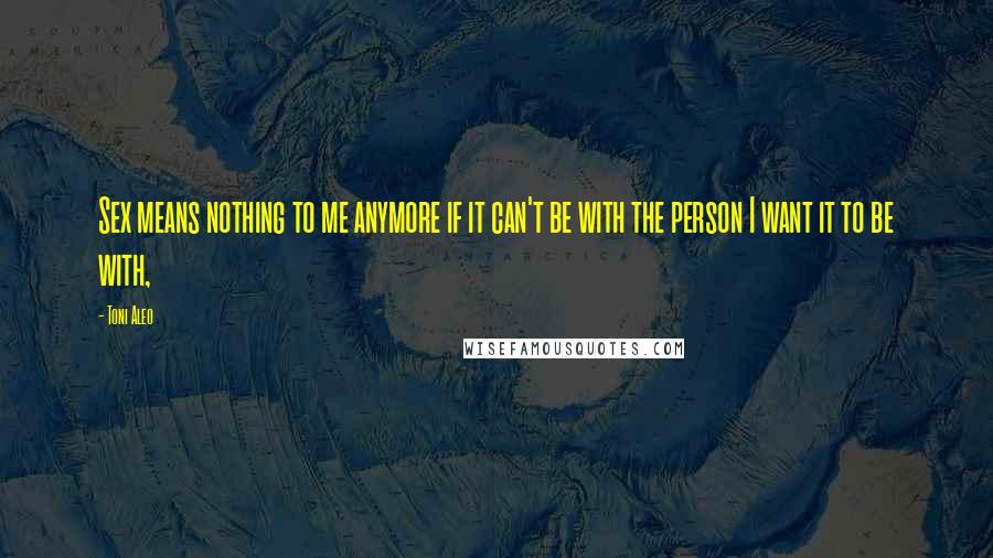 Toni Aleo Quotes: Sex means nothing to me anymore if it can't be with the person I want it to be with,
