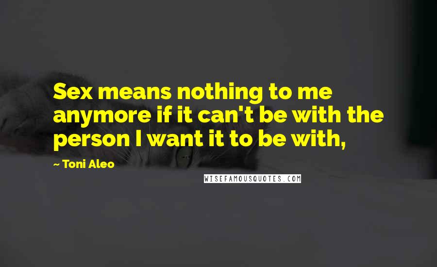 Toni Aleo Quotes: Sex means nothing to me anymore if it can't be with the person I want it to be with,