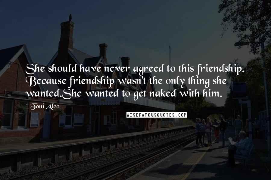 Toni Aleo Quotes: She should have never agreed to this friendship. Because friendship wasn't the only thing she wanted.She wanted to get naked with him.