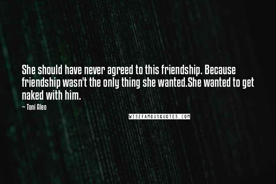 Toni Aleo Quotes: She should have never agreed to this friendship. Because friendship wasn't the only thing she wanted.She wanted to get naked with him.