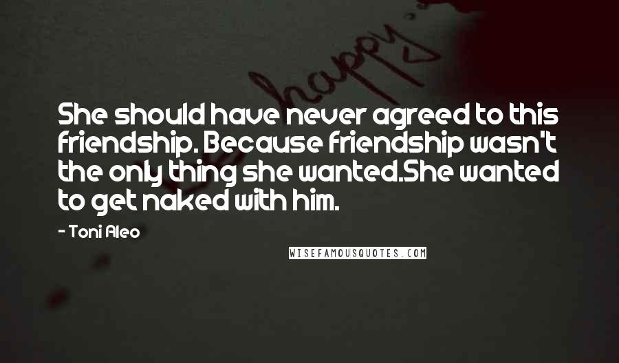 Toni Aleo Quotes: She should have never agreed to this friendship. Because friendship wasn't the only thing she wanted.She wanted to get naked with him.