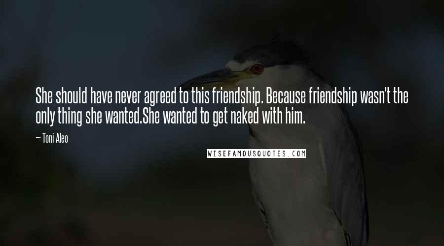 Toni Aleo Quotes: She should have never agreed to this friendship. Because friendship wasn't the only thing she wanted.She wanted to get naked with him.