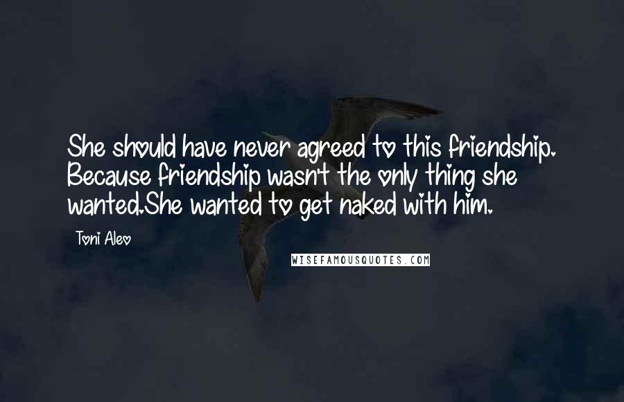 Toni Aleo Quotes: She should have never agreed to this friendship. Because friendship wasn't the only thing she wanted.She wanted to get naked with him.