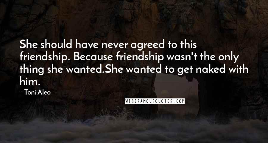 Toni Aleo Quotes: She should have never agreed to this friendship. Because friendship wasn't the only thing she wanted.She wanted to get naked with him.