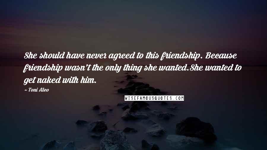 Toni Aleo Quotes: She should have never agreed to this friendship. Because friendship wasn't the only thing she wanted.She wanted to get naked with him.