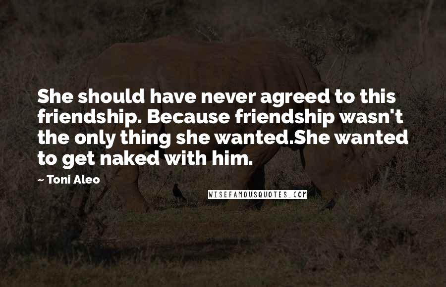 Toni Aleo Quotes: She should have never agreed to this friendship. Because friendship wasn't the only thing she wanted.She wanted to get naked with him.