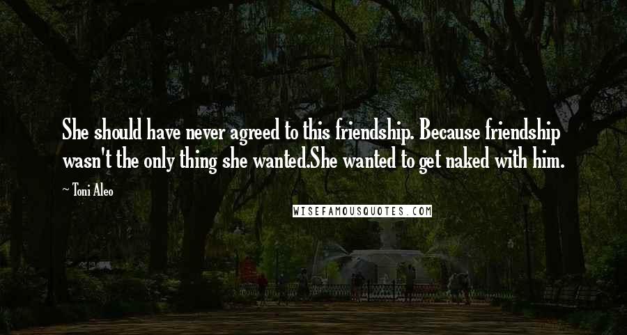 Toni Aleo Quotes: She should have never agreed to this friendship. Because friendship wasn't the only thing she wanted.She wanted to get naked with him.