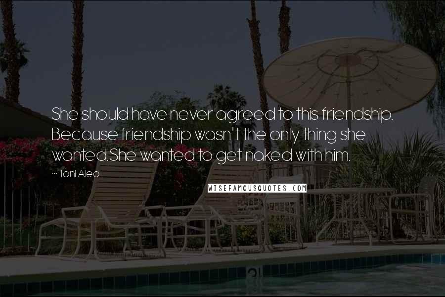 Toni Aleo Quotes: She should have never agreed to this friendship. Because friendship wasn't the only thing she wanted.She wanted to get naked with him.