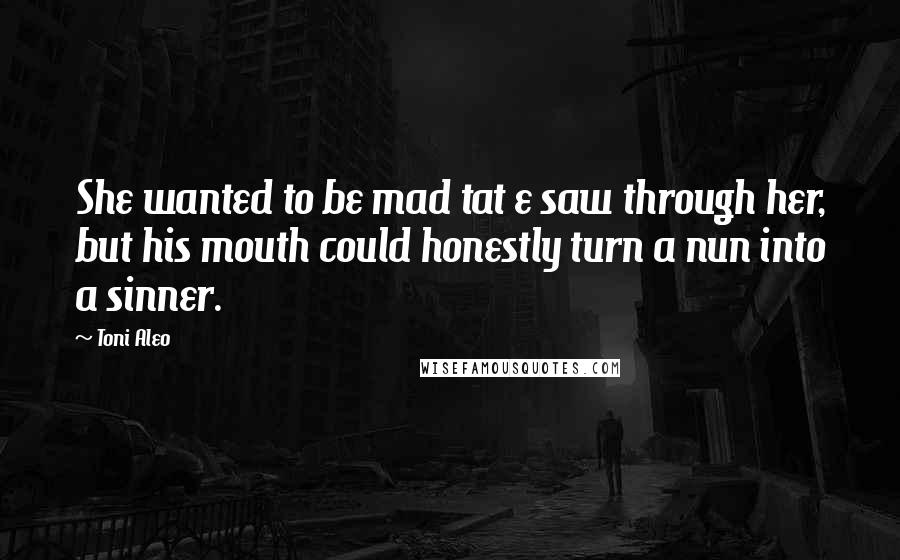 Toni Aleo Quotes: She wanted to be mad tat e saw through her, but his mouth could honestly turn a nun into a sinner.