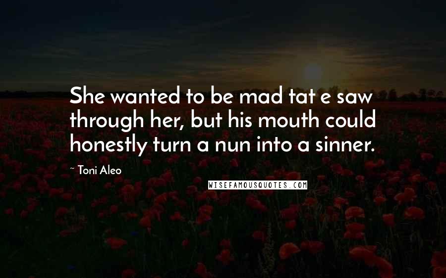 Toni Aleo Quotes: She wanted to be mad tat e saw through her, but his mouth could honestly turn a nun into a sinner.