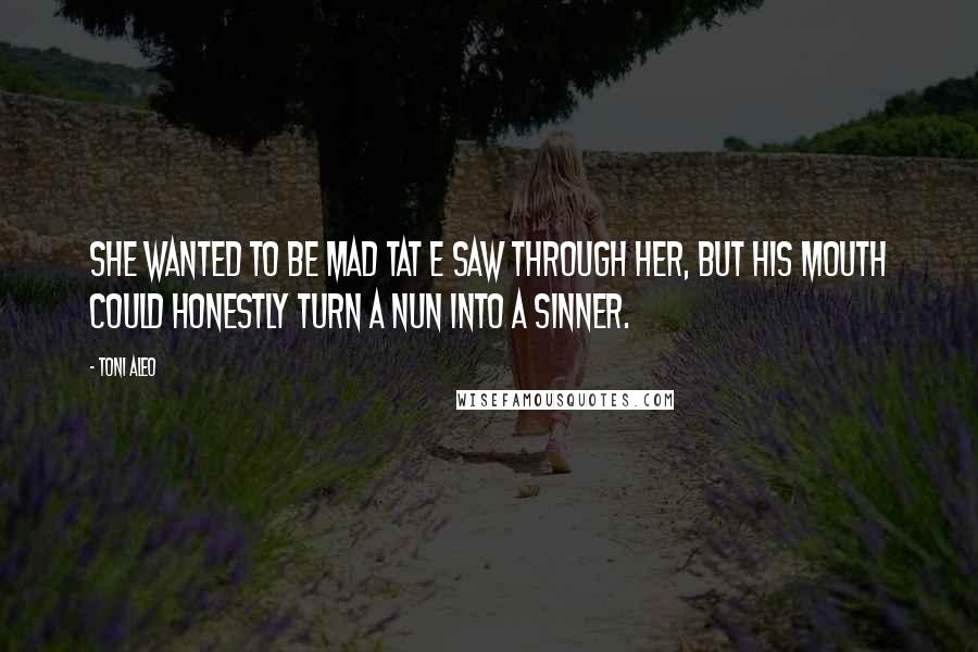 Toni Aleo Quotes: She wanted to be mad tat e saw through her, but his mouth could honestly turn a nun into a sinner.