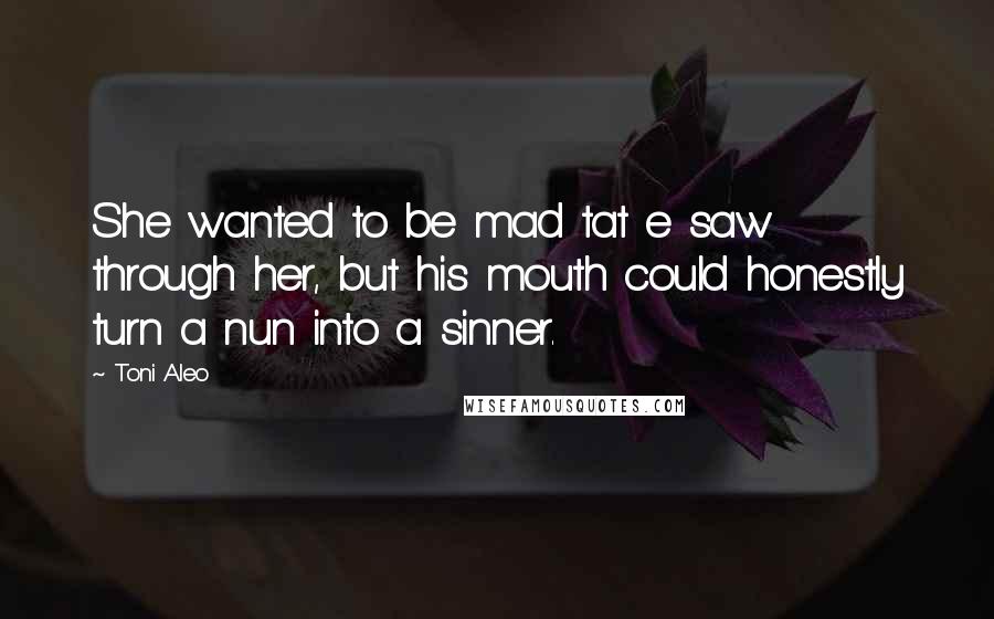 Toni Aleo Quotes: She wanted to be mad tat e saw through her, but his mouth could honestly turn a nun into a sinner.