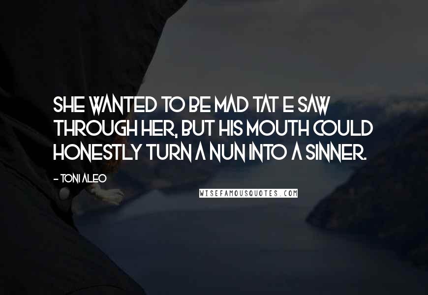 Toni Aleo Quotes: She wanted to be mad tat e saw through her, but his mouth could honestly turn a nun into a sinner.