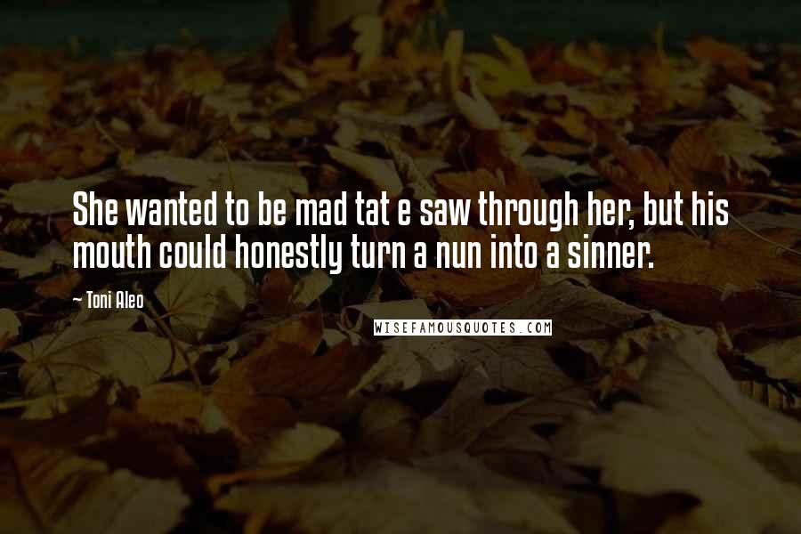 Toni Aleo Quotes: She wanted to be mad tat e saw through her, but his mouth could honestly turn a nun into a sinner.
