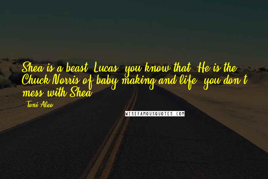 Toni Aleo Quotes: Shea is a beast, Lucas, you know that. He is the Chuck Norris of baby-making and life; you don't mess with Shea,
