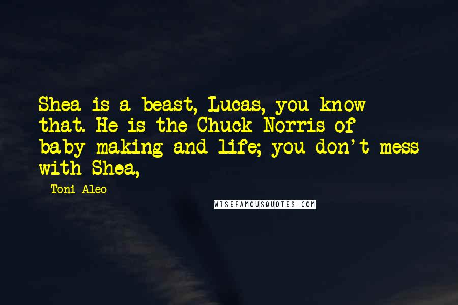 Toni Aleo Quotes: Shea is a beast, Lucas, you know that. He is the Chuck Norris of baby-making and life; you don't mess with Shea,