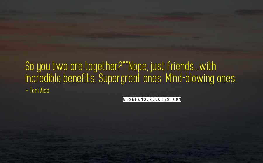 Toni Aleo Quotes: So you two are together?""Nope, just friends...with incredible benefits. Supergreat ones. Mind-blowing ones.