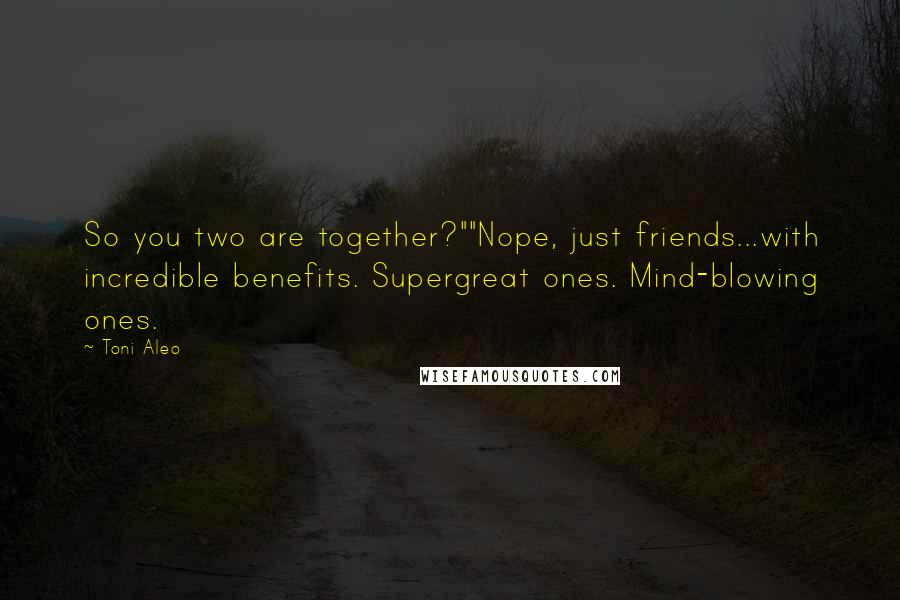 Toni Aleo Quotes: So you two are together?""Nope, just friends...with incredible benefits. Supergreat ones. Mind-blowing ones.