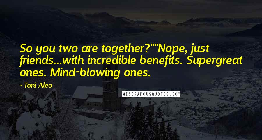 Toni Aleo Quotes: So you two are together?""Nope, just friends...with incredible benefits. Supergreat ones. Mind-blowing ones.