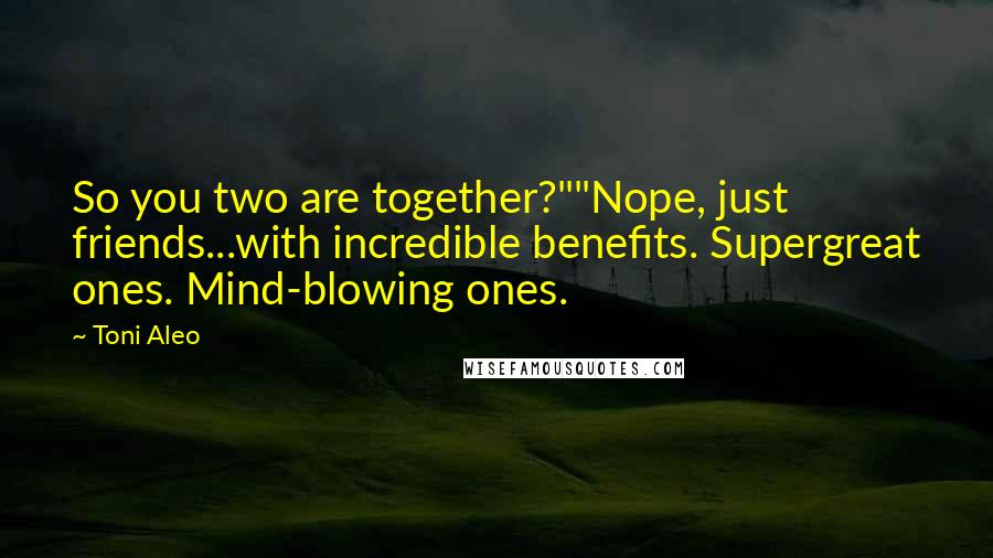 Toni Aleo Quotes: So you two are together?""Nope, just friends...with incredible benefits. Supergreat ones. Mind-blowing ones.