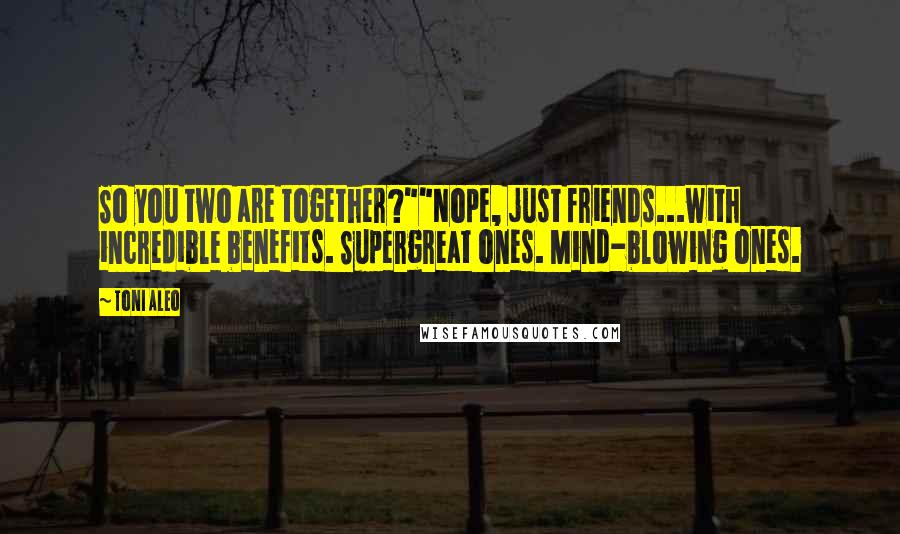 Toni Aleo Quotes: So you two are together?""Nope, just friends...with incredible benefits. Supergreat ones. Mind-blowing ones.