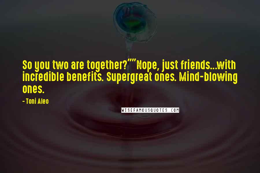 Toni Aleo Quotes: So you two are together?""Nope, just friends...with incredible benefits. Supergreat ones. Mind-blowing ones.