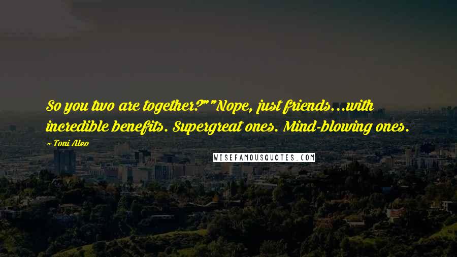 Toni Aleo Quotes: So you two are together?""Nope, just friends...with incredible benefits. Supergreat ones. Mind-blowing ones.