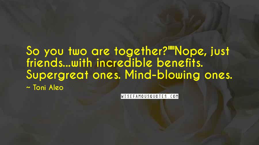 Toni Aleo Quotes: So you two are together?""Nope, just friends...with incredible benefits. Supergreat ones. Mind-blowing ones.