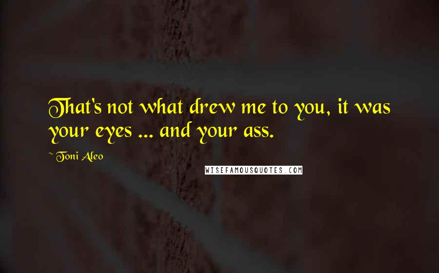 Toni Aleo Quotes: That's not what drew me to you, it was your eyes ... and your ass.