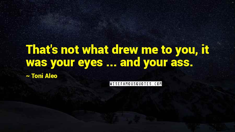 Toni Aleo Quotes: That's not what drew me to you, it was your eyes ... and your ass.