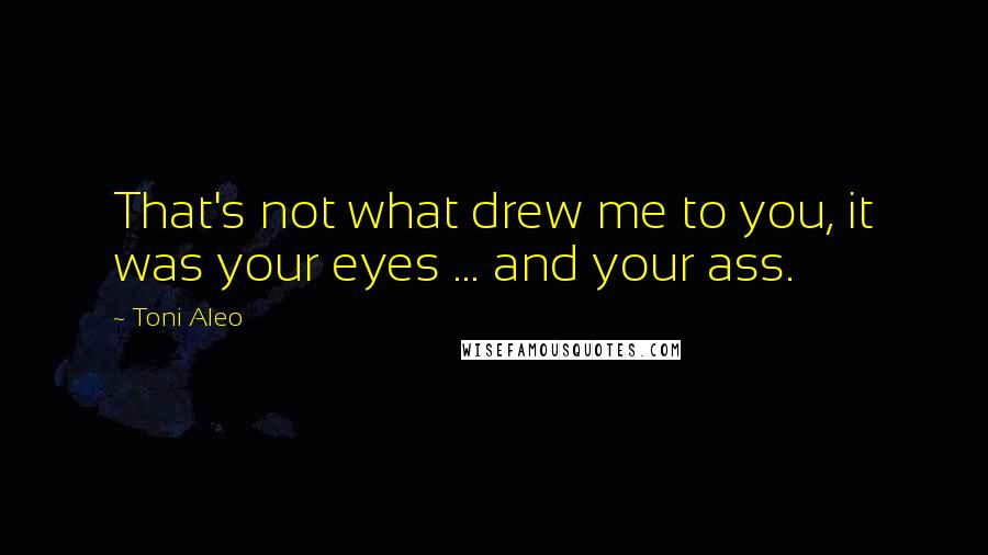 Toni Aleo Quotes: That's not what drew me to you, it was your eyes ... and your ass.