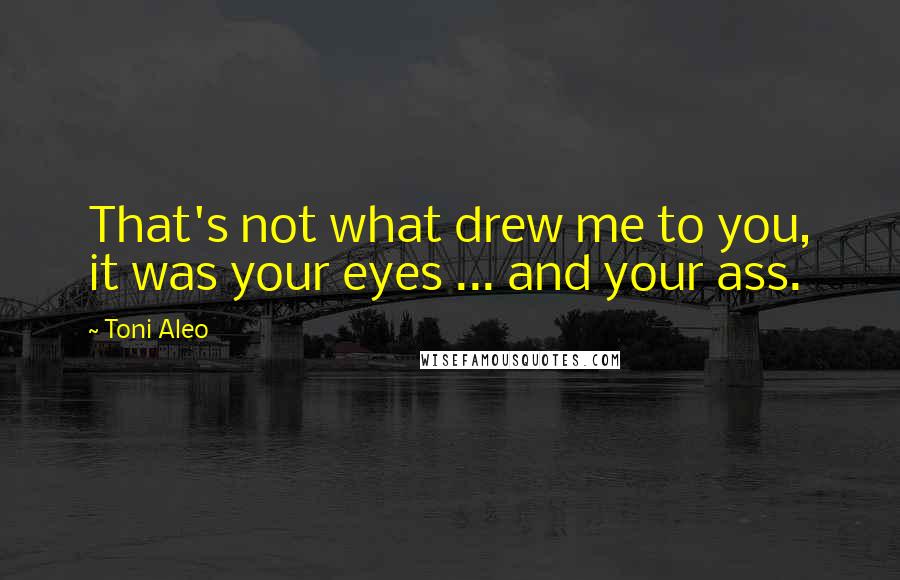 Toni Aleo Quotes: That's not what drew me to you, it was your eyes ... and your ass.