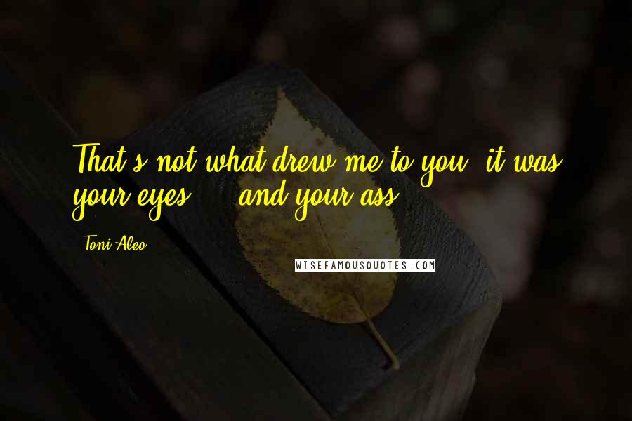 Toni Aleo Quotes: That's not what drew me to you, it was your eyes ... and your ass.