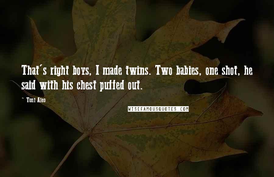 Toni Aleo Quotes: That's right boys, I made twins. Two babies, one shot, he said with his chest puffed out.